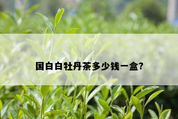 国白白牡丹茶多少钱一盒?