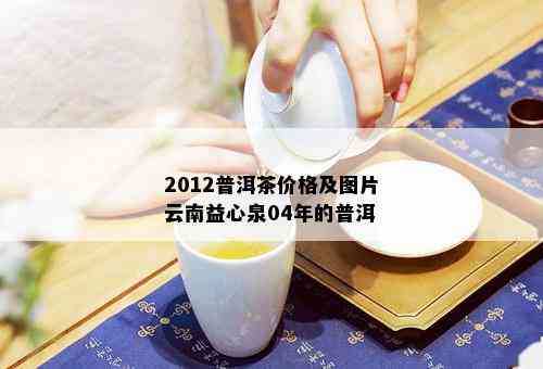 2012普洱茶价格及图片云南益心泉04年的普洱