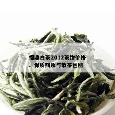 福鼎白茶2012茶饼价格、保质期及与散茶区别