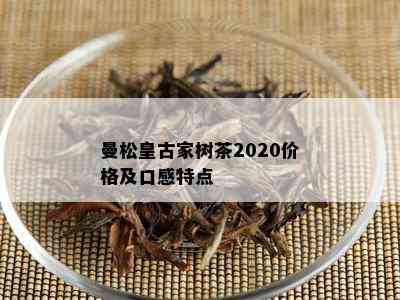 曼松皇古家树茶2020价格及口感特点