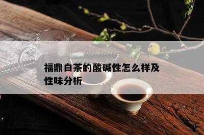 福鼎白茶的酸碱性怎么样及性味分析