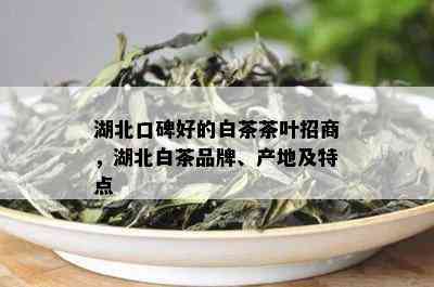 湖北口碑好的白茶茶叶招商，湖北白茶品牌、产地及特点