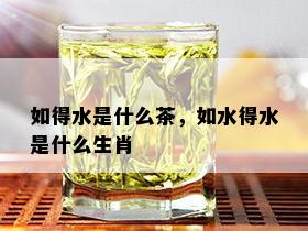 如得水是什么茶，如水得水是什么生肖