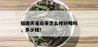 福鼎天毫白茶怎么样好喝吗，多少钱？