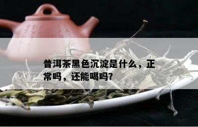 普洱茶黑色沉淀是什么，正常吗，还能喝吗？