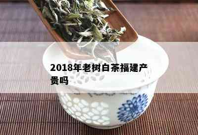 2018年老树白茶福建产贵吗