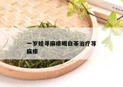 一岁娃寻麻疹喝白茶治疗荨麻疹