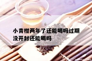 小青柑两年了还能喝吗过期没开封还能喝吗