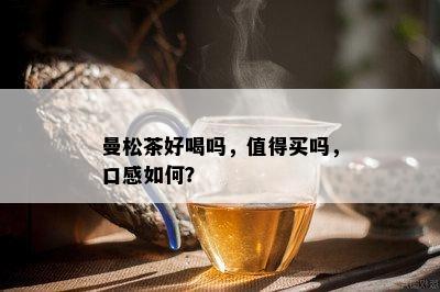 曼松茶好喝吗，值得买吗，口感如何？