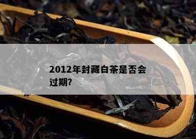 2012年封藏白茶是否会过期？