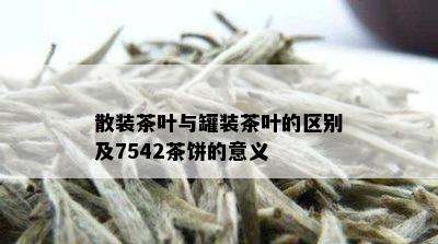 散装茶叶与罐装茶叶的区别及7542茶饼的意义