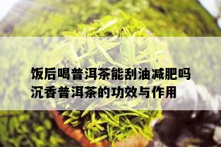 饭后喝普洱茶能刮油减肥吗沉香普洱茶的功效与作用