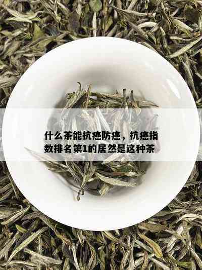 什么茶能抗癌防癌，抗癌指数排名第1的居然是这种茶