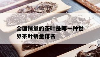 全国销量的茶叶是哪一种世界茶叶销量排名