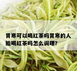 胃寒可以喝红茶吗胃寒的人能喝红茶吗怎么调理？