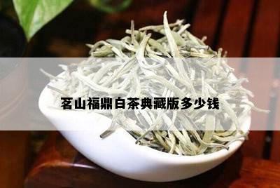 茗山福鼎白茶典藏版多少钱