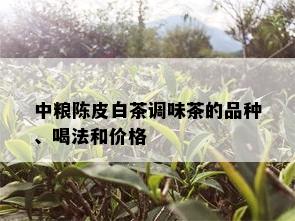 中粮陈皮白茶调味茶的品种、喝法和价格