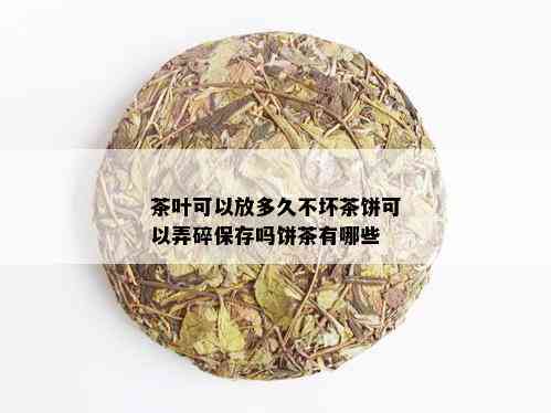 茶叶可以放多久不坏茶饼可以弄碎保存吗饼茶有哪些