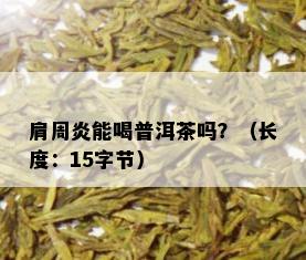 肩周炎能喝普洱茶吗？（长度：15字节）