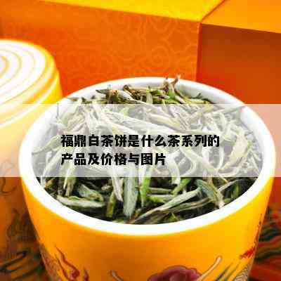 福鼎白茶饼是什么茶系列的产品及价格与图片