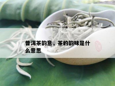 普洱茶韵意，茶的韵味是什么意思