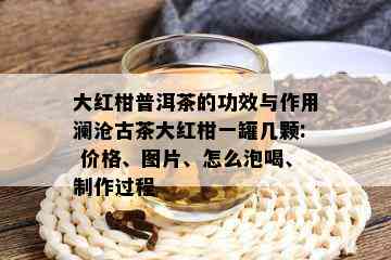 大红柑普洱茶的功效与作用澜沧古茶大红柑一罐几颗: 价格、图片、怎么泡喝、制作过程