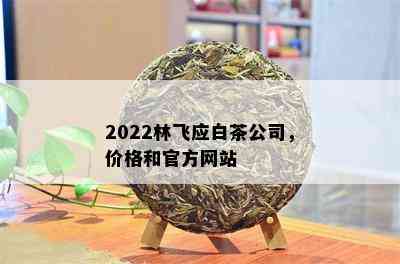 2022林飞应白茶公司，价格和官方网站