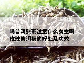 喝普洱熟茶注意什么女生喝玫瑰普洱茶的好处及功效