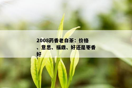 2008香老白茶：价格、意思、福鼎、好还是枣香好