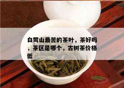 白莺山最苦的茶叶，茶好吗，茶区是哪个，古树茶价格低