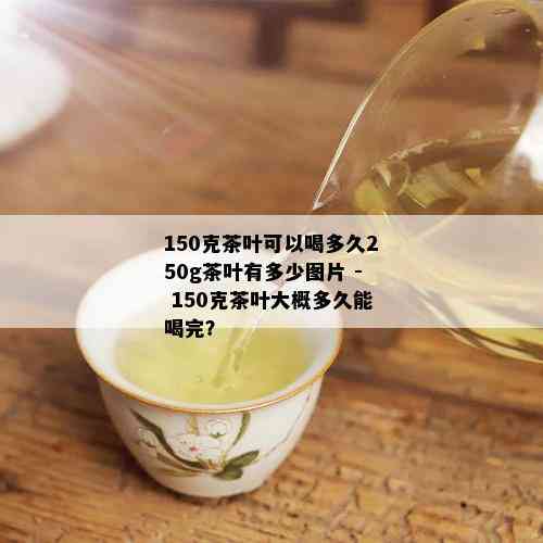 150克茶叶可以喝多久250g茶叶有多少图片 - 150克茶叶大概多久能喝完？