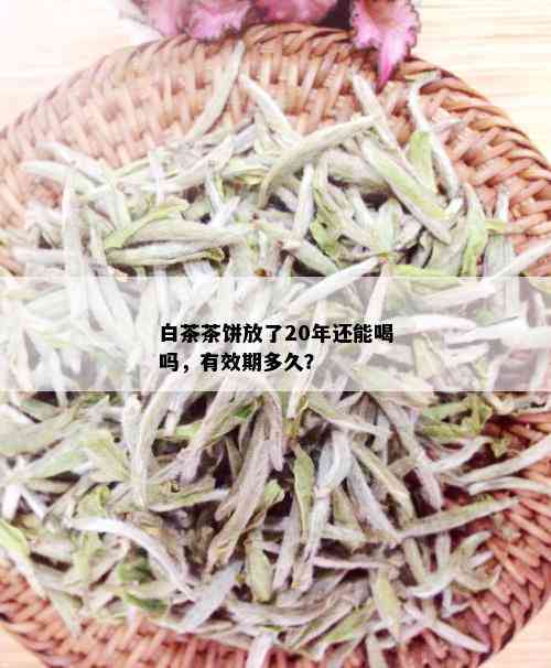 白茶茶饼放了20年还能喝吗，有效期多久？