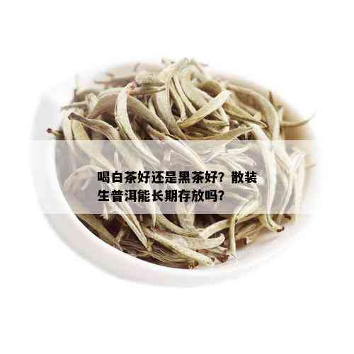 喝白茶好还是黑茶好？散装生普洱能长期存放吗？