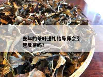 去年的茶叶送礼给导师会引起反感吗？