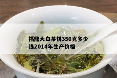 福鼎大白茶饼350克多少钱2014年生产价格