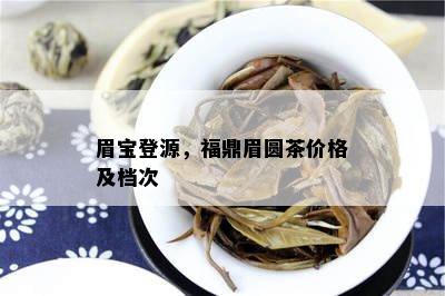 眉宝登源，福鼎眉圆茶价格及档次