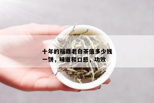 十年的福鼎老白茶值多少钱一饼，味道和口感，功效