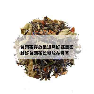 普洱茶存放是通风好还是密封好普洱茶长期放在卧室