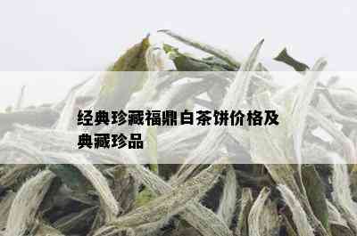 经典珍藏福鼎白茶饼价格及典藏珍品