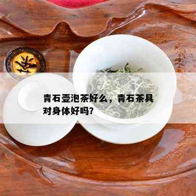 青石壶泡茶好么，青石茶具对身体好吗？