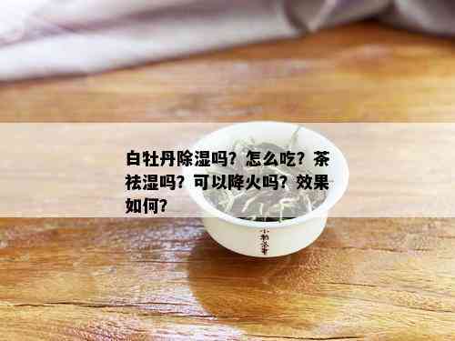 白牡丹除湿吗？怎么吃？茶祛湿吗？可以降火吗？效果如何？