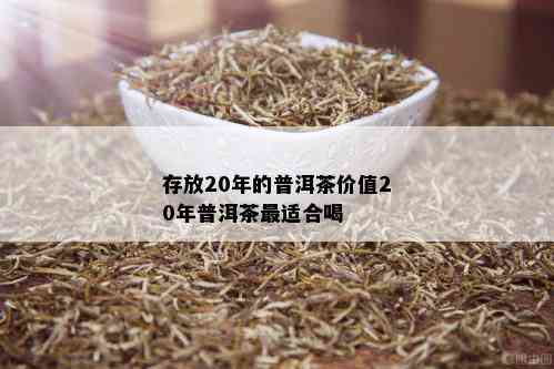 存放20年的普洱茶价值20年普洱茶最适合喝