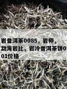 岩普洱茶0085，岩师，勐海岩比，岩冷普洱茶饼001价格