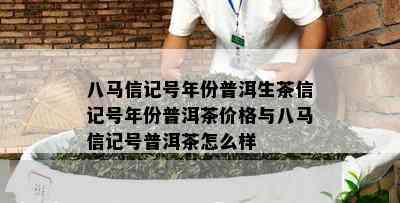 八马信记号年份普洱生茶信记号年份普洱茶价格与八马信记号普洱茶怎么样