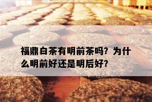 福鼎白茶有明前茶吗？为什么明前好还是明后好？