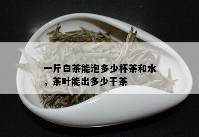 一斤白茶能泡多少杯茶和水，茶叶能出多少干茶