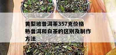 黄梨坡普洱茶357克价格熟普洱和白茶的区别及制作方法