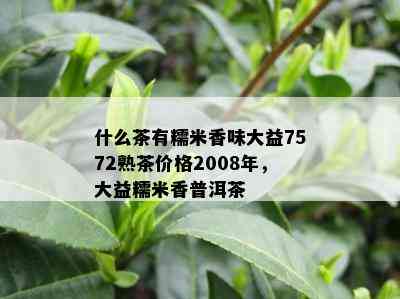 什么茶有糯米香味大益7572熟茶价格2008年，大益糯米香普洱茶