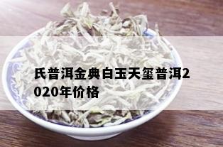 氏普洱金典白玉天玺普洱2020年价格