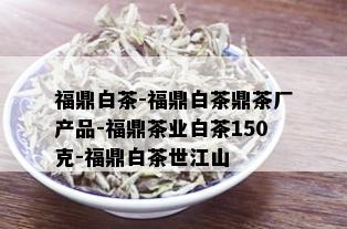 福鼎白茶-福鼎白茶鼎茶厂产品-福鼎茶业白茶150克-福鼎白茶世江山